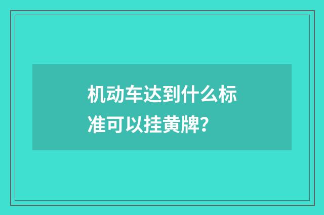 机动车达到什么标准可以挂黄牌?