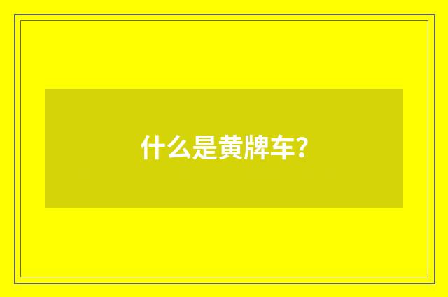 什么是黄牌车？