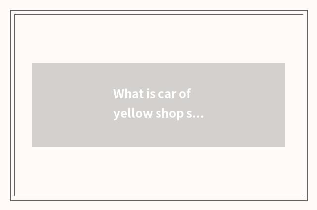 What is car of yellow shop sign?