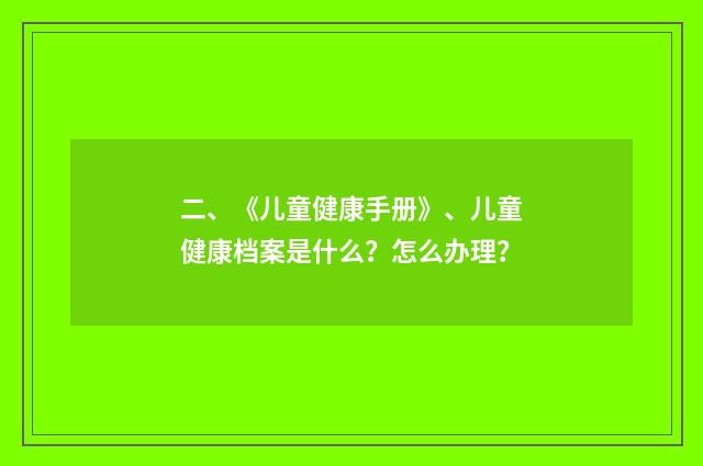 二、《儿童健康手册》、儿童健康档案是什么？怎么办理？