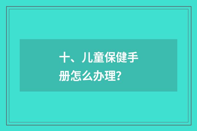 十、儿童保健手册怎么办理？