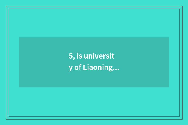 5, is university of Liaoning science and technology a few a few kinds?