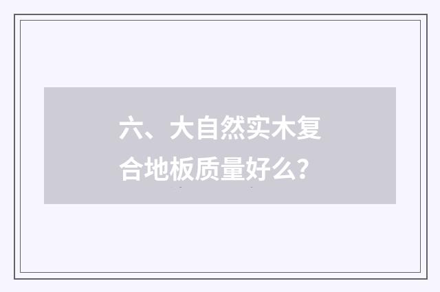 六、大自然实木复合地板质量好么？
