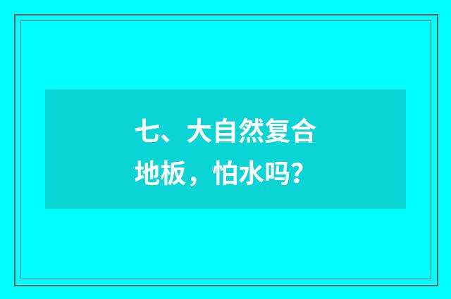 七、大自然复合地板,怕水吗?