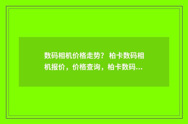 数码相机价格走势? 柏卡数码相机报价,价格查询,柏卡数码相机怎么样?英文双语对照
