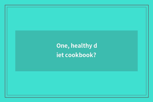 One, healthy diet cookbook?