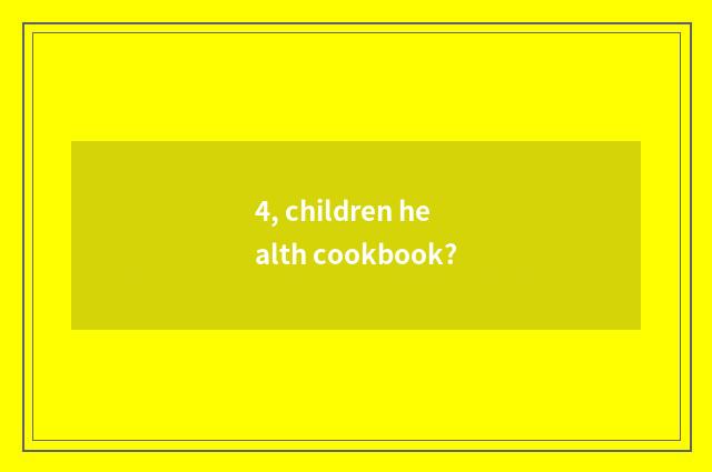 4, children health cookbook?