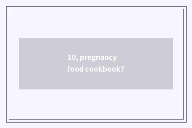 10, pregnancy food cookbook?
