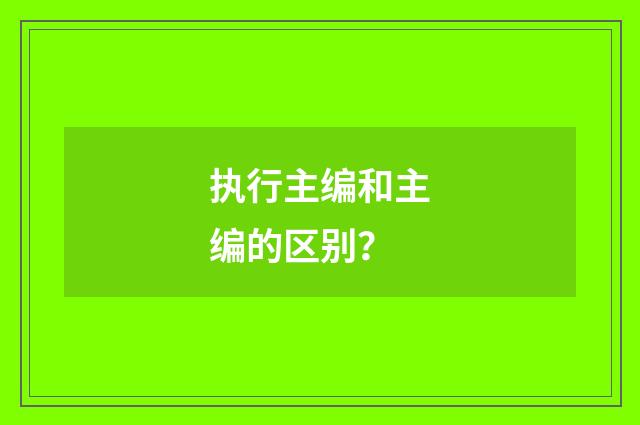 执行主编和主编的区别？
