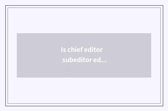 Is chief editor subeditor editorial distinction?