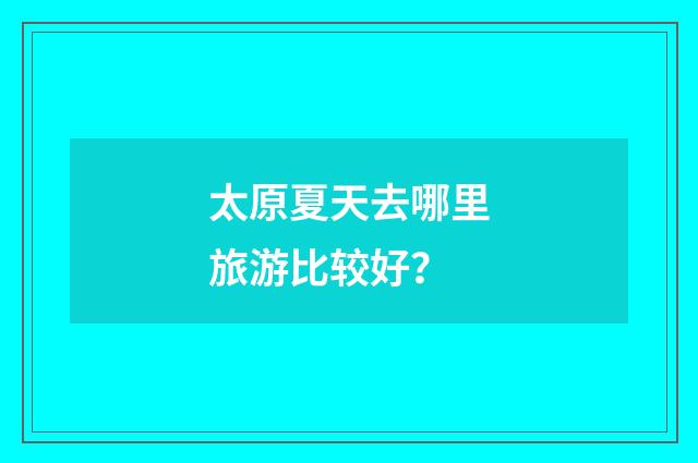 太原夏天去哪里旅游比较好？