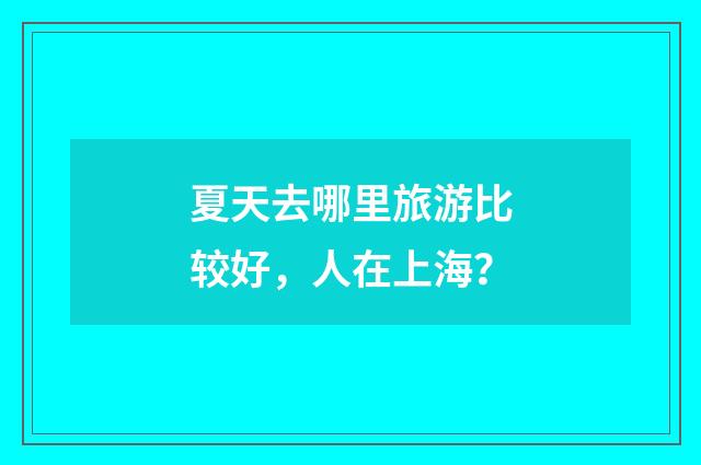 夏天去哪里旅游比较好,人在上海?