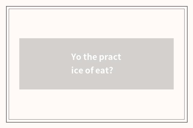 Yo the practice of eat?