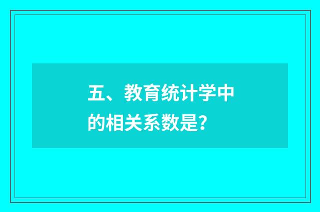 五、教育统计学中的相关系数是？