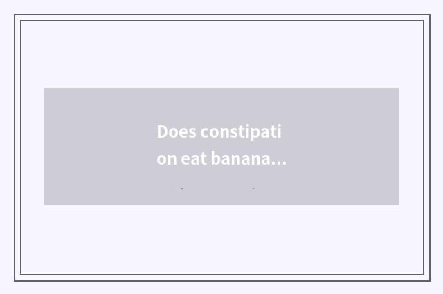 Does constipation eat banana to you can connect constipation?