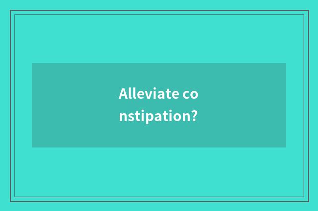 Alleviate constipation?