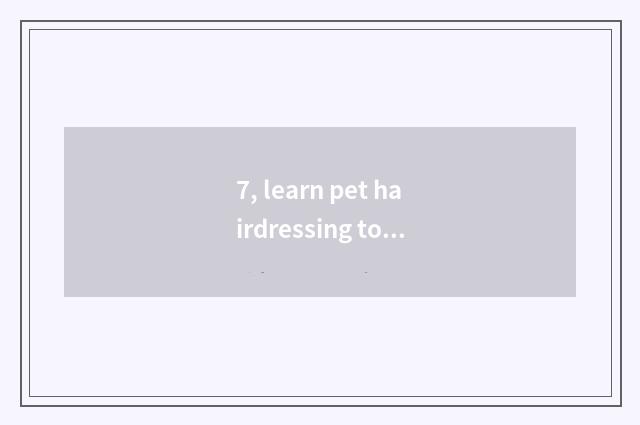 7, learn pet hairdressing to there is an outlook?