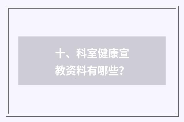 十、科室健康宣教资料有哪些？