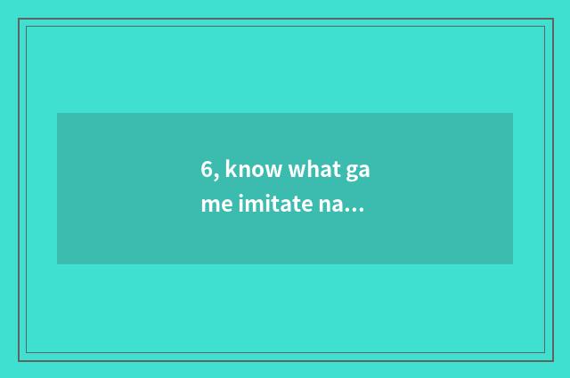 6, know what game imitate nature is?