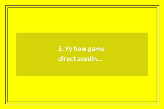 5, Yy how game direct seeding?