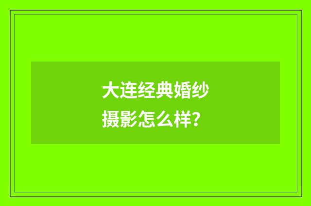 大连经典婚纱摄影怎么样？