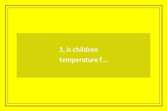 3, is children temperature fast and elevatory?