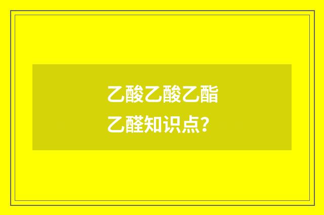 乙酸乙酸乙酯乙醛知识点?