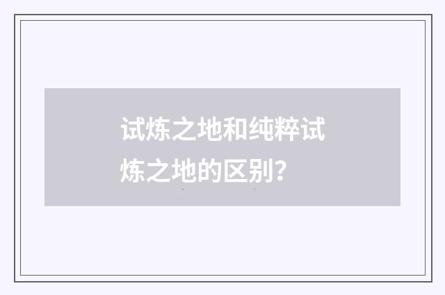 试炼之地和纯粹试炼之地的区别?