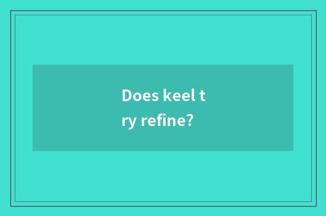 Does keel try refine?