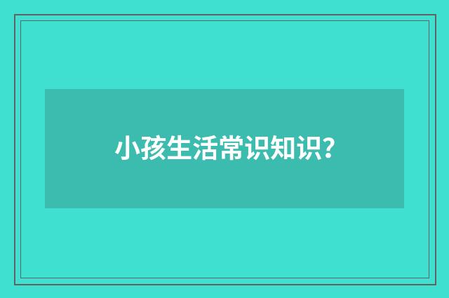 小孩生活常识知识?