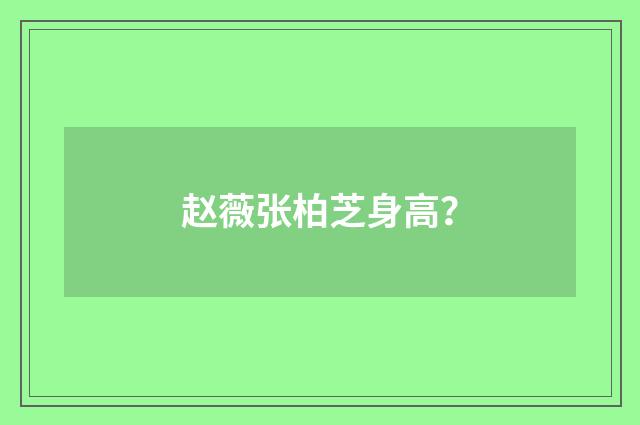 赵薇张柏芝身高?