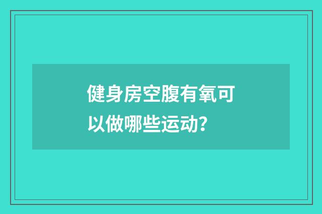 健身房空腹有氧可以做哪些运动?