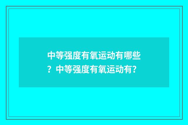 中等强度有氧运动有哪些？中等强度有氧运动有？