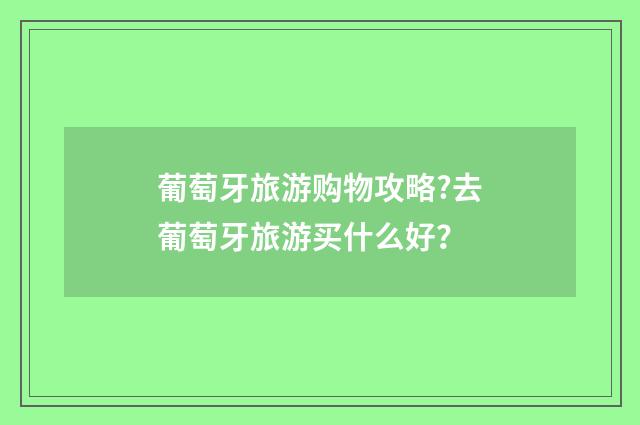 葡萄牙旅游购物攻略?去葡萄牙旅游买什么好？