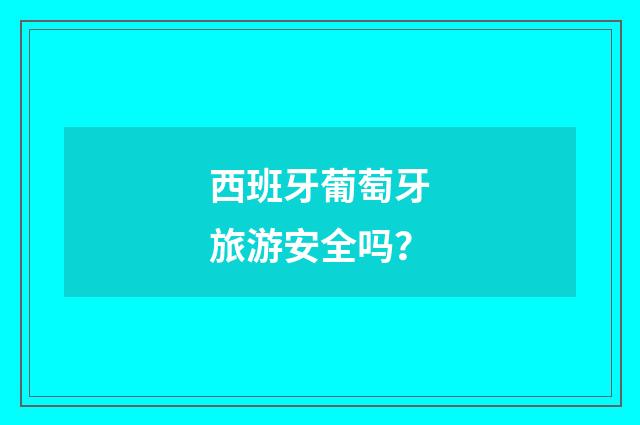 西班牙葡萄牙旅游安全吗?
