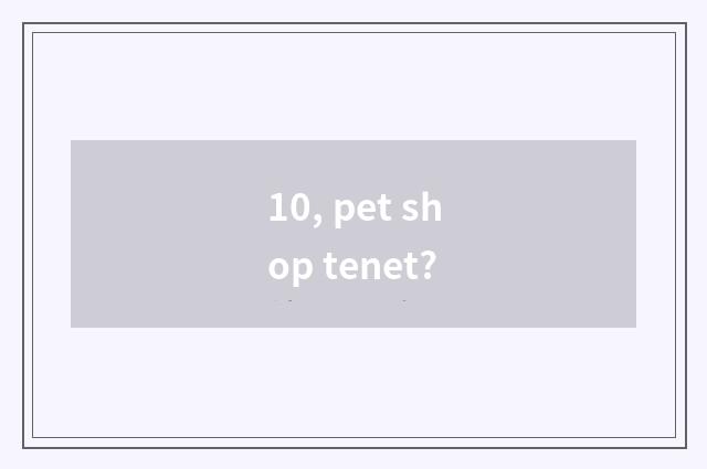 10, pet shop tenet?