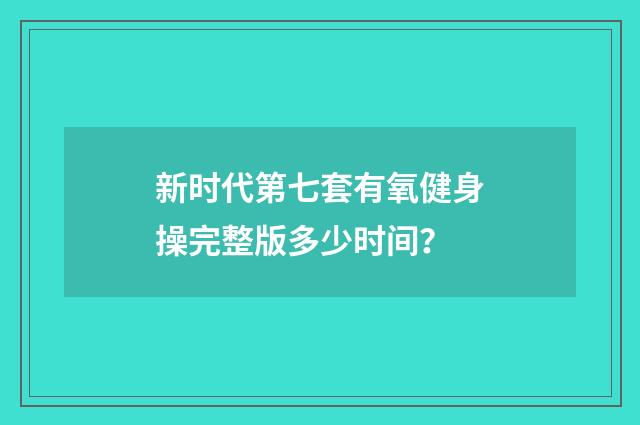 新时代第七套有氧健身操完整版多少时间?