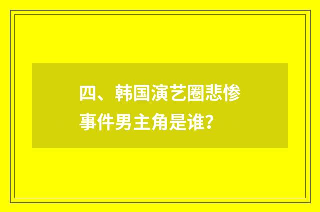 四、韩国演艺圈悲惨事件男主角是谁?