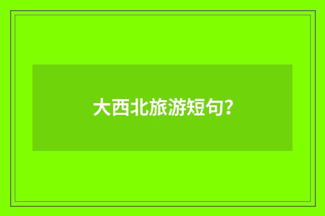 大西北旅游短句?