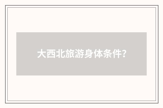 大西北旅游身体条件?