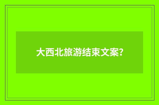 大西北旅游结束文案?