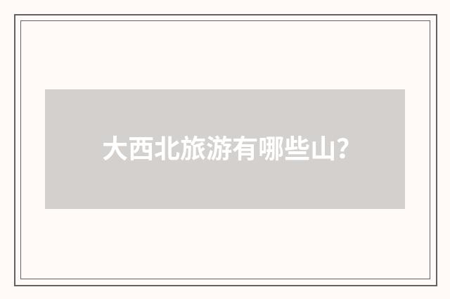 大西北旅游有哪些山?