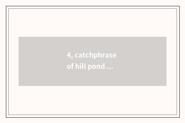 4, catchphrase of hill pond street?