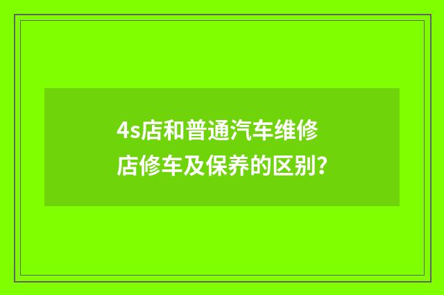 4s店和普通汽车维修店修车及保养的区别？