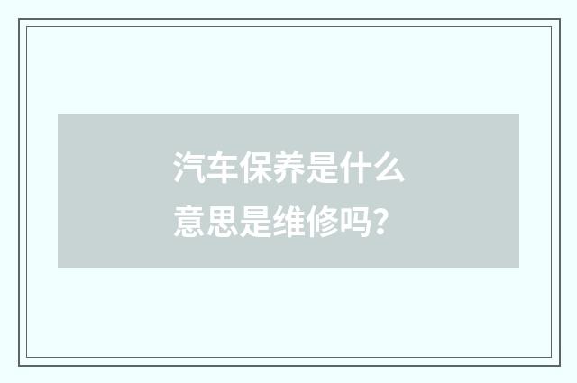 汽车保养是什么意思是维修吗?