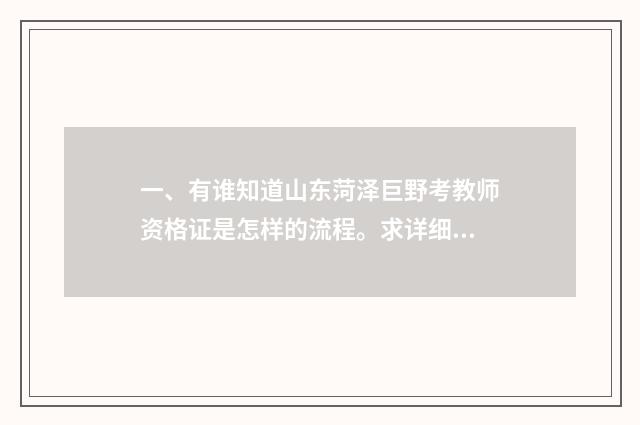 一、有谁知道山东菏泽巨野考教师资格证是怎样的流程。求详细解答~~?