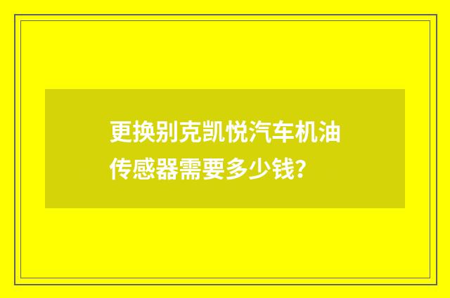 更换别克凯悦汽车机油传感器需要多少钱?