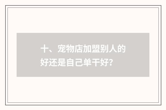 十、宠物店加盟别人的好还是自己单干好？