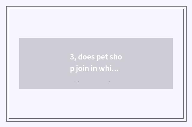 3, does pet shop join in which are good?