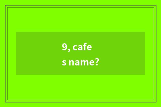 9, cafes name?